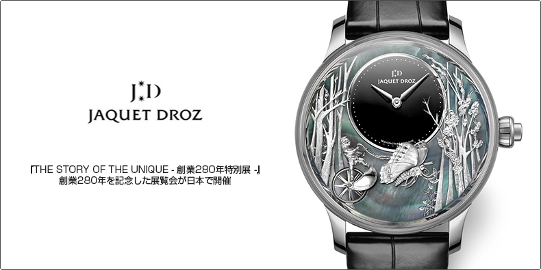 JAQUET DROZ(ジャケ・ドロー) 『THE STORY OF THE UNIQUE - 創業280年特別展 -』 創業280年を記念した展覧会が日本で開催