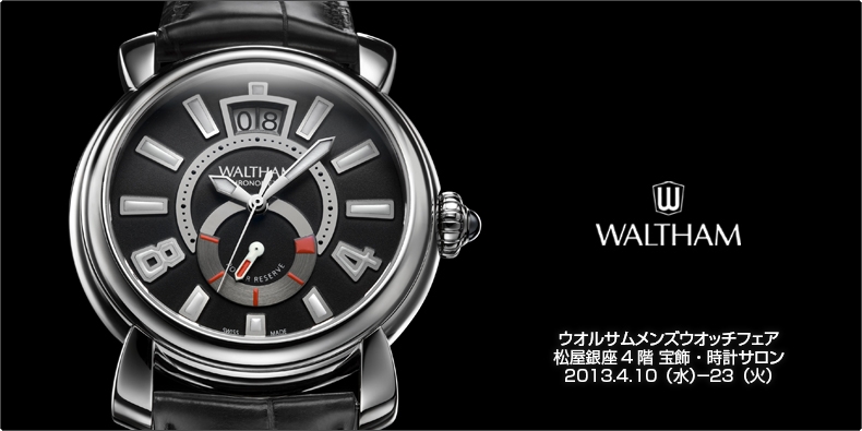 WALTHAM(ウオルサム) ウオルサムメンズウオッチフェア 松屋銀座4階 宝飾・時計サロン 2013.4.10(水)?23(火)